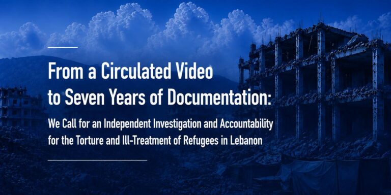 From a Circulated Video to Seven Years of Documentation: We Call for an Independent Investigation and Accountability for the Torture and Ill-Treatment of Refugees in Lebanon 